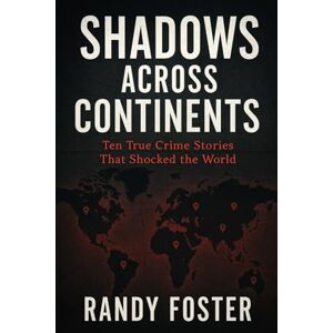 Foster, Randy Shadows Across Continents: Ten True Crime Stories That Shocked the World: A Global Journey Through History's Most Notorious Criminals Foster, Randy Shadows Across Continents: Ten True Crime Stories That Shocked the World: A Global Journey Through History's Most Notorious Criminals