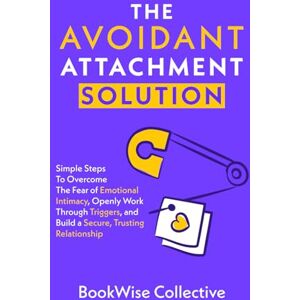 Collective, BookWise The Avoidant Attachment Solution: Simple Steps To Overcome The Fear of Emotional Intimacy, Openly Work Through Triggers, and Build a Secure, Trusting Relationship Collective, BookWise The Avoidant Attachment Solution: Simple Steps To Overcome The Fear of Emotional Intimacy, Openly Work Through Triggers, and Build a Secure, Trusting Relationship