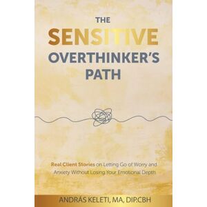 Keleti, András The Sensitive Overthinker’s Path: Real Client Stories on Letting Go of Worry and Anxiety Without Losing Your Emotional Depth Keleti, András The Sensitive Overthinker’s Path: Real Client Stories on Letting Go of Worry and Anxiety Without Losing Your Emotional Depth