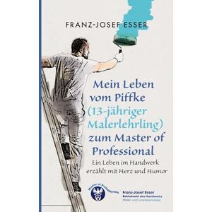 Esser, Franz-Josef Mein Leben vom Piffke (Malerlehrling) zum Master of Professional: Ein Leben im Handwerk erzählt mit Herz und Humor Esser, Franz-Josef Mein Leben vom Piffke (Malerlehrling) zum Master of Professional: Ein Leben im Handwerk erzählt mit Herz und Humor