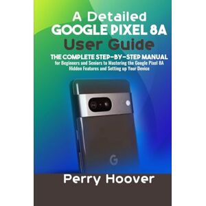Hoover A Detailed Google Pixel 8A User Guide: The Complete Step-by-Step Manual for Beginners and Seniors to Mastering the Google Pixel 8A Hidden Features and Setting up Your Device Hoover A Detailed Google Pixel 8A User Guide: The Complete Step-by-Step Manual for Beginners and Seniors to Mastering the Google Pixel 8A Hidden Features and Setting up Your Device