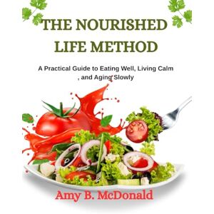 McDonald, Amy B. THE NOURISHED LIFE METHOD: A Practical Guide to Eating Well, Living Calm, and Aging Slowly McDonald, Amy B. THE NOURISHED LIFE METHOD: A Practical Guide to Eating Well, Living Calm, and Aging Slowly
