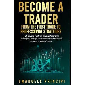 Principi, Emanuele Become a Trader: From Your First Investment to Professional Strategies Complete manual for trading on financial markets: techniques, emotional management, and practical exercises for achieving results Principi, Emanuele Become a Trader: From Your First Investment to Professional Strategies Complete manual for trading on financial markets: techniques, emotional management, and practical exercises for achieving results