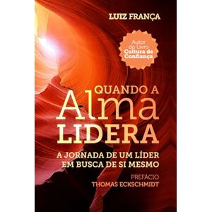 França, Luiz Quando a Alma Lidera: A jornada de um líder em busca de si mesmo França, Luiz Quando a Alma Lidera: A jornada de um líder em busca de si mesmo