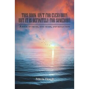 Howell, Felecia This Book Ain’t for Everybody, But It’s Definitely for Somebody: A Book of Truth, Soul Work and Reflection Howell, Felecia This Book Ain’t for Everybody, But It’s Definitely for Somebody: A Book of Truth, Soul Work and Reflection