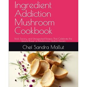 Mallut, Chef Sandra Ingredient Addiction Mushroom Cookbook: Bold, Savory, and Unexpected Recipes That Celebrate the Umami Power of Mushrooms, Global Flavors Mallut, Chef Sandra Ingredient Addiction Mushroom Cookbook: Bold, Savory, and Unexpected Recipes That Celebrate the Umami Power of Mushrooms, Global Flavors