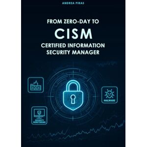 Piras, Andrea FROM ZERO-DAY TO CISM CERTIFIED INFORMATION SECURITY MANAGER: A Comprehensive Guide to Mastering Information Security Governance, Risk, and Incident Management Piras, Andrea FROM ZERO-DAY TO CISM CERTIFIED INFORMATION SECURITY MANAGER: A Comprehensive Guide to Mastering Information Security Governance, Risk, and Incident Management