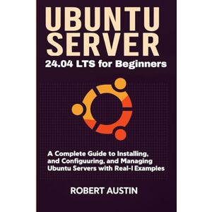Austin, Robert Ubuntu Server 24.04 LTS for Beginners: A Complete Guide to Installing, Configuring, and Managing Ubuntu Servers with Real-World Examples Austin, Robert Ubuntu Server 24.04 LTS for Beginners: A Complete Guide to Installing, Configuring, and Managing Ubuntu Servers with Real-World Examples