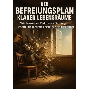 Müller, Anna-Lena Der Befreiungsplan Klarer Lebensräume: Wie bewusstes Reduzieren Ordnung schafft und mentale Leichtigkeit zurückbringt Müller, Anna-Lena Der Befreiungsplan Klarer Lebensräume: Wie bewusstes Reduzieren Ordnung schafft und mentale Leichtigkeit zurückbringt