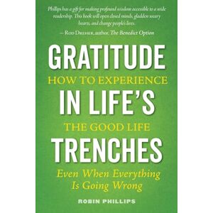 Philips Gratitude in Life's Trenches: How to Experience the Good Life . . . Even When Everything Is Going Wrong Philips Gratitude in Life's Trenches: How to Experience the Good Life . . . Even When Everything Is Going Wrong