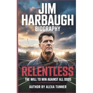 Tunner, Alexa JIM HARBAUGH BIOGRAPHY: RELENTLESS – THE WILL TO WIN AGAINST ALL ODDS Tunner, Alexa JIM HARBAUGH BIOGRAPHY: RELENTLESS – THE WILL TO WIN AGAINST ALL ODDS