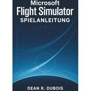 Dubois, Dean R. Microsoft Flight Simulator – Spielanleitung: Meistere jedes Flugzeug, jeden Himmel: Das vollständige Pilotenhandbuch für Microsoft Flight Simulator Dubois, Dean R. Microsoft Flight Simulator – Spielanleitung: Meistere jedes Flugzeug, jeden Himmel: Das vollständige Pilotenhandbuch für Microsoft Flight Simulator