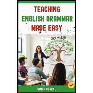 Clarke, Simon Teaching English Grammar Made Easy: A Teacher's Handbook From Basics to Advanced Techniques for Teaching Complex Tenses to Structures with Ease in 10 Days. (Teaching English Skills) Clarke, Simon Teaching English Grammar Made Easy: A Teacher's Handbook From Basics to Advanced Techniques for Teaching Complex Tenses to Structures with Ease in 10 Days. (Teaching English Skills)