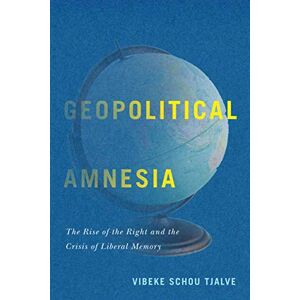 Vibeke Schou Tjalve Geopolitical Amnesia: The Rise of the Right and the Crisis of Liberal Memory Vibeke Schou Tjalve Geopolitical Amnesia: The Rise of the Right and the Crisis of Liberal Memory