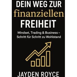 royce, Jayden Dein Weg zur finanziellen Freiheit: Wie du mit Mindset, Trading und Business Wohlstand und Freiheit erreichst royce, Jayden Dein Weg zur finanziellen Freiheit: Wie du mit Mindset, Trading und Business Wohlstand und Freiheit erreichst