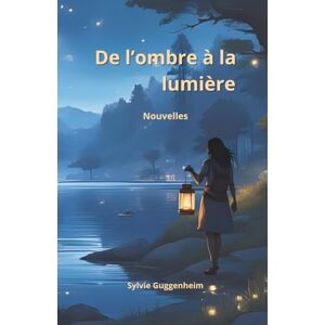 Guggenheim, Sylvie De l'ombre à la lumière: Recueil de nouvelles Guggenheim, Sylvie De l'ombre à la lumière: Recueil de nouvelles