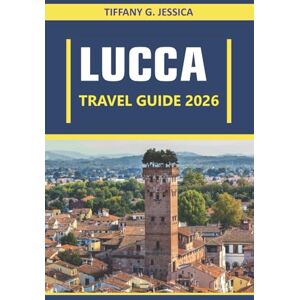 Jessica, Tiffany G. Lucca Travel guide 2026: Exploring Culture, Cuisine, Architecture, Art, History, Local Traditions, and Everyday Life Across Tuscany’s Most Authentic City Jessica, Tiffany G. Lucca Travel guide 2026: Exploring Culture, Cuisine, Architecture, Art, History, Local Traditions, and Everyday Life Across Tuscany’s Most Authentic City