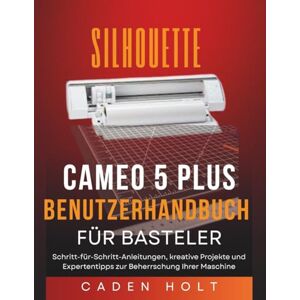 Holt, Caden SILHOUETTE CAMEO 5 PLUS BENUTZERHANDBUCH FÜR BASTELER: Schritt-für-Schritt-Anleitungen, kreative Projekte und Expertentipps zur Beherrschung Ihrer Maschine Holt, Caden SILHOUETTE CAMEO 5 PLUS BENUTZERHANDBUCH FÜR BASTELER: Schritt-für-Schritt-Anleitungen, kreative Projekte und Expertentipps zur Beherrschung Ihrer Maschine