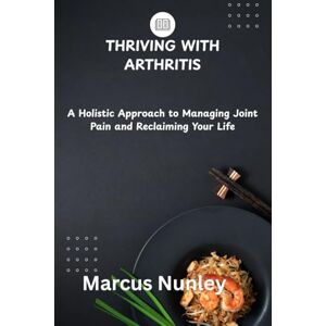 Nunley, Marcus THRIVING WITH ARTHRITIS: A Holistic Approach to Managing Joint Pain and Reclaiming Your Life Nunley, Marcus THRIVING WITH ARTHRITIS: A Holistic Approach to Managing Joint Pain and Reclaiming Your Life