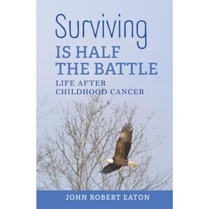 Eaton, John Robert Surviving IS HALF THE BATTLE: LIFE AFTER CHILDHOOD CANCER Eaton, John Robert Surviving IS HALF THE BATTLE: LIFE AFTER CHILDHOOD CANCER