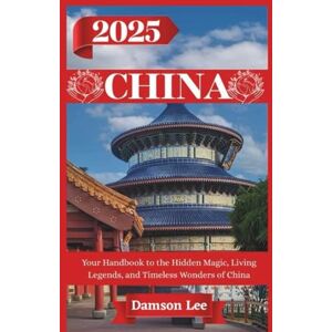 Lee CHINA TRAVEL GUIDE 2025: Your Handbook to the Hidden Magic, Living Legends, and Timeless Wonders of China Lee CHINA TRAVEL GUIDE 2025: Your Handbook to the Hidden Magic, Living Legends, and Timeless Wonders of China