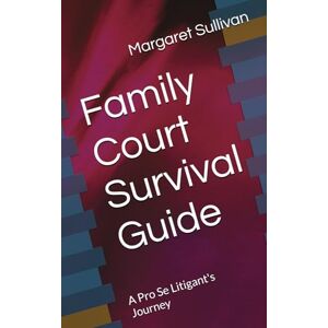 Sullivan, Margaret Family Court Survival Guide: A Pro Se Litigant's Journey (Empowering Litigants in Family Court) Sullivan, Margaret Family Court Survival Guide: A Pro Se Litigant's Journey (Empowering Litigants in Family Court)