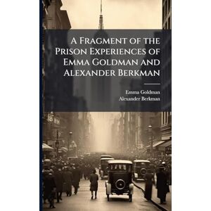 Goldman, Emma A Fragment of the Prison Experiences of Emma Goldman and Alexander Berkman Goldman, Emma A Fragment of the Prison Experiences of Emma Goldman and Alexander Berkman