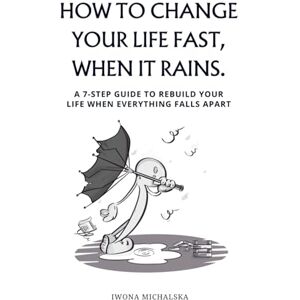 Michalska, Iwona How to change your life fast, when it rains.: A 7-step guide to rebuild your life when everything falls apart. Michalska, Iwona How to change your life fast, when it rains.: A 7-step guide to rebuild your life when everything falls apart.