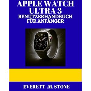 .M. STONE, EVERETT APPLE WATCH ULTRA 3 BENUTZERHANDBUCHFÜR ANFÄNGER: Eine Schritt-Für-Schritt-Anleitung Zur Einrichtung, Zu Erweiterten Funktionen Und Leistungstipps Und Tricks Für Fitness, Akkulaufzeit Und Mehr .M. STONE, EVERETT APPLE WATCH ULTRA 3 BENUTZERHANDBUCHFÜR ANFÄNGER: Eine Schritt-Für-Schritt-Anleitung Zur Einrichtung, Zu Erweiterten Funktionen Und Leistungstipps Und Tricks Für Fitness, Akkulaufzeit Und Mehr