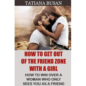 Busan, Tatiana How to Get Out of the Friend Zone with a Girl: How to Get Out of the Friend Zone; Here's What to Do When a Girl Isn't Interested in You; How to Stop Being Just a Friend Busan, Tatiana How to Get Out of the Friend Zone with a Girl: How to Get Out of the Friend Zone; Here's What to Do When a Girl Isn't Interested in You; How to Stop Being Just a Friend