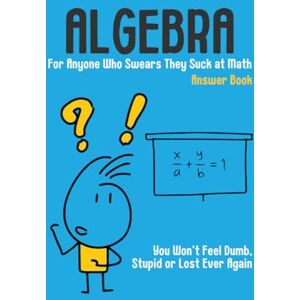 Lee Algebra Answer Book For Anyone Who Swears They Suck at Math: You Won't Feel Dumb, Stupid or Lost Ever Again Lee Algebra Answer Book For Anyone Who Swears They Suck at Math: You Won't Feel Dumb, Stupid or Lost Ever Again