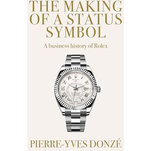 Donzé, Pierre-Yves The Making of a Status Symbol: A Business History of Rolex Donzé, Pierre-Yves The Making of a Status Symbol: A Business History of Rolex