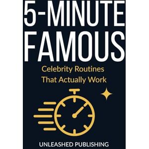 Publishing, Unleashed 5-MINUTE FAMOUS: Celebrities Routines That Actually Work: Science-Backed Habits from the World's Most Successful People Publishing, Unleashed 5-MINUTE FAMOUS: Celebrities Routines That Actually Work: Science-Backed Habits from the World's Most Successful People