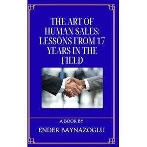 Baynazoglu, Ender The Art of Human Sales: Lessons from 17 Years in the Field Sales Strategies For Beginners & Pro's Baynazoglu, Ender The Art of Human Sales: Lessons from 17 Years in the Field Sales Strategies For Beginners & Pro's