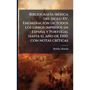 Haebler, Konrad BibliografÃ-a IbÃ(c)rica del Siglo XV. EnumeraciÃ3n de todos los libros impresos en España y Portugal hasta el año de 1500, con notas crÃ-ticas Haebler, Konrad BibliografÃ-a IbÃ(c)rica del Siglo XV. EnumeraciÃ3n de todos los libros impresos en España y Portugal hasta el año de 1500, con notas crÃ-ticas