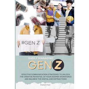 Paul, Daniel Easily Managing Gen Z: Effective Communication Strategies to Unlock the Creative Potential and Balance Digital Distractions Within the Zoomer Workforce Paul, Daniel Easily Managing Gen Z: Effective Communication Strategies to Unlock the Creative Potential and Balance Digital Distractions Within the Zoomer Workforce