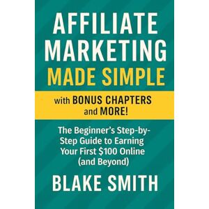 Smith, Blake Affiliate Marketing Made Simple: The Beginner's Step-by-Step Guide To Earning Your First $100 Online (And Beyond) Smith, Blake Affiliate Marketing Made Simple: The Beginner's Step-by-Step Guide To Earning Your First $100 Online (And Beyond)