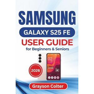 Colter, Grayson SAMSUNG Galaxy S25 FE USER GUIDE for Beginners & Seniors 2026: Customize, Stay Connected, Protect Your Data, And Enjoy Everyday Use With Ease And Confidence Colter, Grayson SAMSUNG Galaxy S25 FE USER GUIDE for Beginners & Seniors 2026: Customize, Stay Connected, Protect Your Data, And Enjoy Everyday Use With Ease And Confidence
