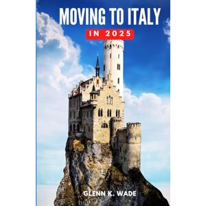 Wade, Glenn K. MOVING TO ITALY IN 2025: A Guide to Embracing a New Life and Culture Wade, Glenn K. MOVING TO ITALY IN 2025: A Guide to Embracing a New Life and Culture