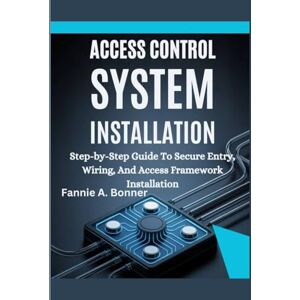 Bonner, Fannie A. Access Control System Installation: Step-by-Step Guide To Secure Entry, Wiring, And Access Framework Installation Bonner, Fannie A. Access Control System Installation: Step-by-Step Guide To Secure Entry, Wiring, And Access Framework Installation