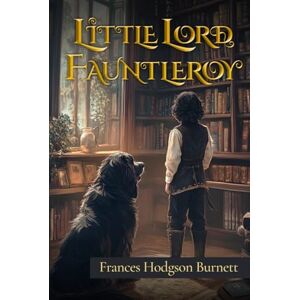 Burnett, Frances Hodgson Little Lord Fauntleroy (Illustrated): The 1886 Classic Edition with Original Illustrations Burnett, Frances Hodgson Little Lord Fauntleroy (Illustrated): The 1886 Classic Edition with Original Illustrations