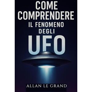 LE GRAND, ALLAN COME COMPRENDERE IL FENOMENO DEGLI UFO: Quello che c'è da sapere sugli avvistamenti e sulle ricerche in corso, SENZA farsi prendere dal sensazionalismo!: 5 (UFO It) LE GRAND, ALLAN COME COMPRENDERE IL FENOMENO DEGLI UFO: Quello che c'è da sapere sugli avvistamenti e sulle ricerche in corso, SENZA farsi prendere dal sensazionalismo!: 5 (UFO It)