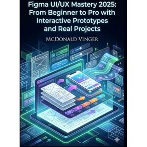 VINGER, MCDONALD Figma UI/UX Mastery 2025: From Beginner to Pro with Interactive Prototypes and Real Projects VINGER, MCDONALD Figma UI/UX Mastery 2025: From Beginner to Pro with Interactive Prototypes and Real Projects