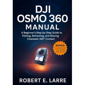 Larre, Robert E. DJI OSMO 360 MANUAL: A Beginner's Step-by-Step Guide to Filming, Reframing, and Sharing Cinematic 360° Content Larre, Robert E. DJI OSMO 360 MANUAL: A Beginner's Step-by-Step Guide to Filming, Reframing, and Sharing Cinematic 360° Content