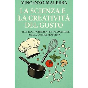 Malerba, Vincenzo La Scienza e la Creatività del Gusto: Tecnica, Ingredienti e Innovazione nella Cucina Moderna Malerba, Vincenzo La Scienza e la Creatività del Gusto: Tecnica, Ingredienti e Innovazione nella Cucina Moderna