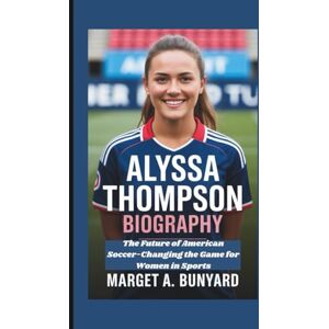 A. BUNYARD, MARGET ALYSSA THOMPSON BIOGRAPHY: The Future of American Soccer-Changing the Game for Women in Sports A. BUNYARD, MARGET ALYSSA THOMPSON BIOGRAPHY: The Future of American Soccer-Changing the Game for Women in Sports