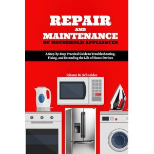 Schneider, Johann M. Repair and Maintenance of Household Appliances: A Step-by-Step Practical Guide to Troubleshooting, Fixing, and Extending the Life of Home Devices Schneider, Johann M. Repair and Maintenance of Household Appliances: A Step-by-Step Practical Guide to Troubleshooting, Fixing, and Extending the Life of Home Devices