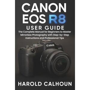 CALHOUN, HAROLD Canon EOS R8 User Guide: The Complete Manual for Beginners to Master Mirrorless Photography with Step-by-Step Instructions and Professional Tips CALHOUN, HAROLD Canon EOS R8 User Guide: The Complete Manual for Beginners to Master Mirrorless Photography with Step-by-Step Instructions and Professional Tips