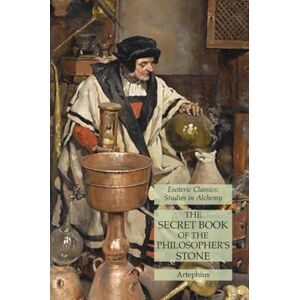 Artephius The Secret Book of the Philosopher's Stone: Esoteric Classics: Studies in Alchemy Artephius The Secret Book of the Philosopher's Stone: Esoteric Classics: Studies in Alchemy