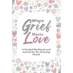 Ogen, Karen Where Grief Meets Love: A Guided Workbook and Journal for the Grieving Parent Ogen, Karen Where Grief Meets Love: A Guided Workbook and Journal for the Grieving Parent